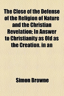 The Close Of The Defense Of The Religion Of Nature And The Christian Revelation; In Answer To Christianity As Old As The Creation. In An