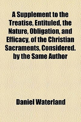 A Supplement To The Treatise, Entituled, The Nature, Obligation, And Efficacy, Of The Christian Sacraments, Considered. By The Same Author