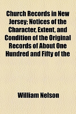 Church Records in New Jersey; Notices of the Character, Extent, and Condition of the Original Records of About One Hundred and Fifty of The
