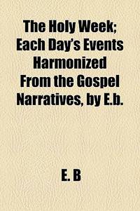 The Holy Week; Each Day's Events Harmonized from the Gospel Narratives, by E.B