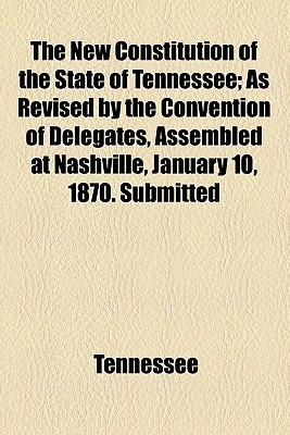 The New Constitution of the State of Tennessee; as Revised by the Convention of Delegates, Assembled at Nashville, January 10, 1870. Submitted