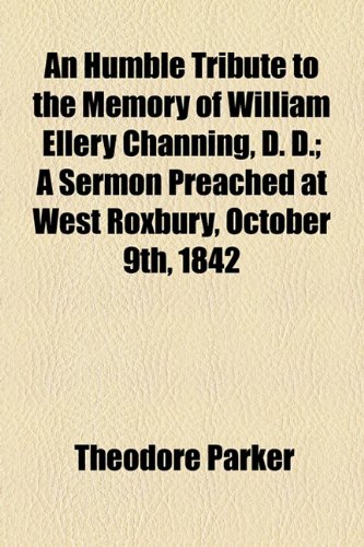 An Humble Tribute To The Memory Of William Ellery Channing, D. D.; A Sermon Preached At West Roxbury, October 9th, 1842