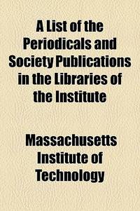 A List Of The Periodicals And Society Publications In The Libraries Of The Institute