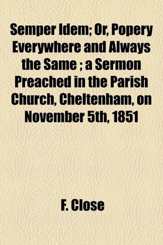 Semper Idem; Or, Popery Everywhere And Always The Same; A Sermon Preached In The Parish Church, Cheltenham, On November 5th, 1851