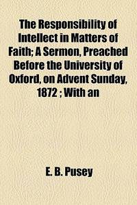 The Responsibility of Intellect in Matters of Faith; a Sermon, Preached Before the University of Oxford, on Advent Sunday, 1872; with An