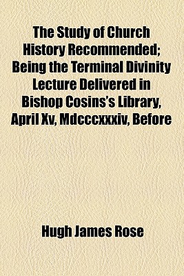 The Study Of Church History Recommended; Being The Terminal Divinity Lecture Delivered In Bishop Cosins'S Library, April Xv, Mdcccxxxiv, Before