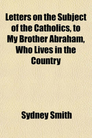 Letters on the Subject of the Catholics, to My Brother Abraham, Who Lives in the Country