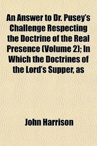 An Answer To Dr. Pusey'S Challenge Respecting The Doctrine Of The Real Presence (Volume 2); In Which The Doctrines Of The Lord'S Supper, As