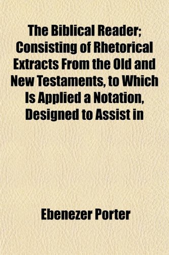 The Biblical Reader; Consisting of Rhetorical Extracts from the Old and New Testaments, to Which Is Applied a Notation, Designed to Assist In