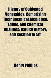 History of Cultivated Vegetables; Comprising Their Botanical, Medicinal, Edible, and Chemical Qualities; Natural History; and Relation to Art