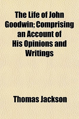 The Life of John Goodwin; Comprising an Account of His Opinions and Writings