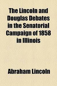 The Lincoln And Douglas Debates In The Senatorial Campaign Of 1858 In Illinois