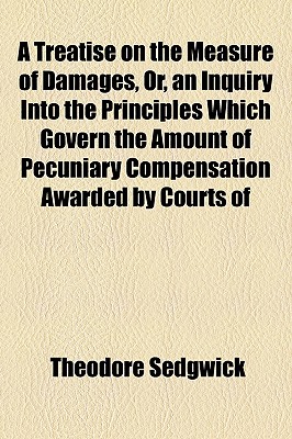 A Treatise On The Measure Of Damages, Or, An Inquiry Into The Principles Which Govern The Amount Of Pecuniary Compensation Awarded By Courts Of