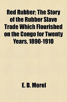 Red Rubber; The Story Of The Rubber Slave Trade Which Flourished On The Congo For Twenty Years, 1890-1910