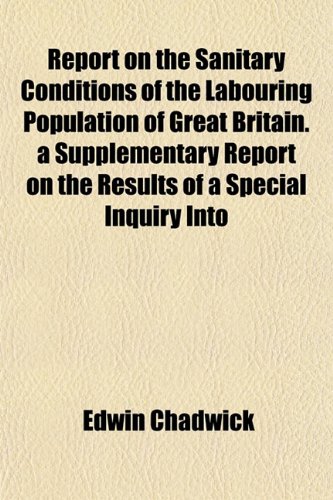 Report on the Sanitary Conditions of the Labouring Population of Great Britain. A Supplementary Report on the Results of a Special Inquiry Into