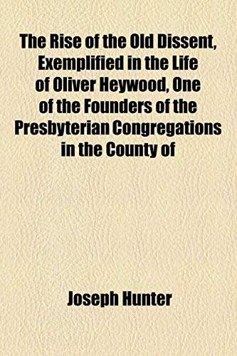 The Rise Of The Old Dissent, Exemplified In The Life Of Oliver Heywood, One Of The Founders Of The Presbyterian Congregations In The County Of