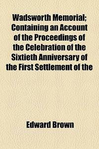 Wadsworth Memorial; Containing an Account of the Proceedings of the Celebration of the Sixtieth Anniversary of the First Settlement of The