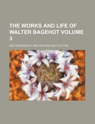 The Works and Life of Walter Bagehot