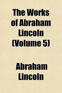 The Works Of Abraham Lincoln (Volume 5)