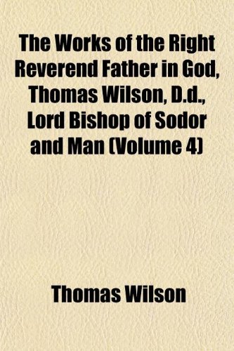 The Works of the Right Reverend Father in God, Thomas Wilson, D.D., Lord Bishop of Sodor and Man