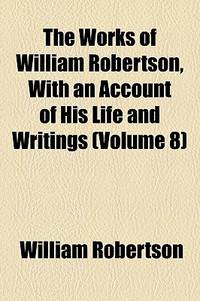 The Works of William Robertson, with an Account of His Life and Writings