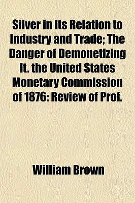 Silver in Its Relation to Industry and Trade; the Danger of Demonetizing It. The United States Monetary Commission Of 1876