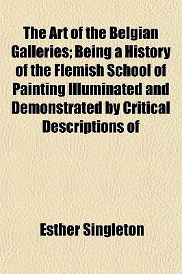 The Art of the Belgian Galleries; Being a History of the Flemish School of Painting Illuminated and Demonstrated by Critical Descriptions Of
