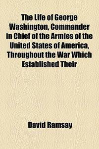 The Life Of George Washington, Commander In Chief Of The Armies Of The United States Of America, Throughout The War Which Established Their