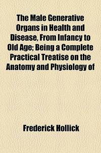 The Male Generative Organs In Health And Disease, From Infancy To Old Age; Being A Complete Practical Treatise On The Anatomy And Physiology Of