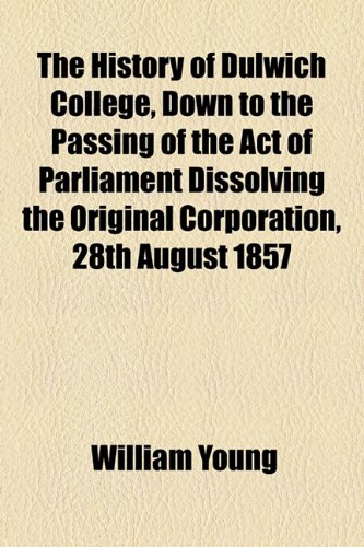 The History of Dulwich College, Down to the Passing of the Act of Parliament Dissolving the Original Corporation, 28th August 1857
