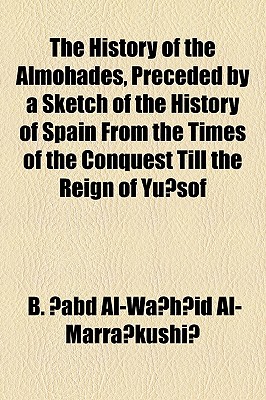 The History of the Almohades, Preceded by a Sketch of the History of Spain from the Times of the Conquest Till the Reign of Yusof