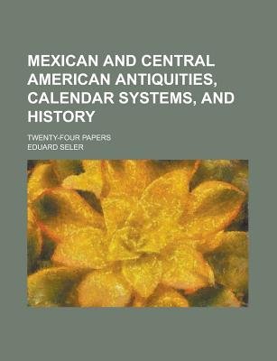 Mexican and Central American Antiquities, Calendar Systems, and History; Twenty-Four Papers