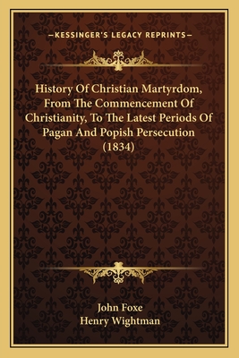 History of Christian Martyrdom, from the Commencement of Christianity, to the Latest Periods of Pagan and Popish Persecution