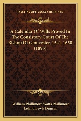 A Calendar Of Wills Proved In The Consistory Court Of The Bishop Of Gloucester, 1541-1650