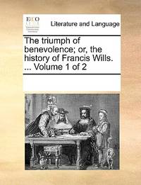The Triumph of Benevolence; or, the History of Francis Wills. ... Volume 1 Of 2