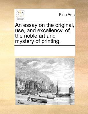 An Essay on the Original, Use, and Excellency, of the Noble Art and Mystery of Printing