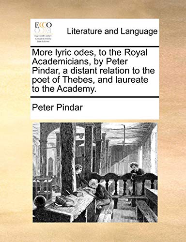 More Lyric Odes, to the Royal Academicians, by Peter Pindar, a Distant Relation to the Poet of Thebes, and Laureate to the Academy