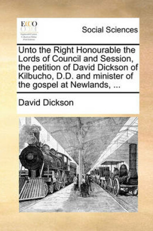 Unto The Right Honourable The Lords Of Council And Session, The Petition Of David Dickson Of Kilbucho, D.D. And Minister Of The Gospel At Newlands, ...