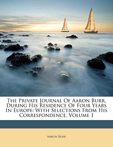 The Private Journal of Aaron Burr, During His Residence of Four Years in Europe