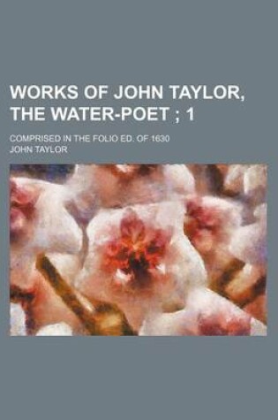Works of John Taylor, the Water-Poet ; 1. Comprised in the Folio Ed. Of 1630