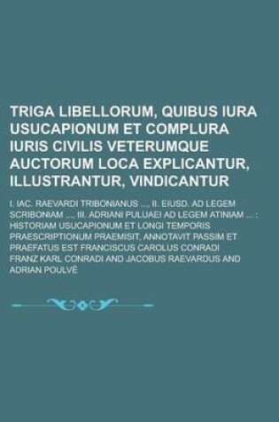 Triga Libellorum, Quibus Iura Usucapionum Et Complura Iuris Civilis Veterumque Auctorum Loca Explicantur, Illustrantur, Vindicantur