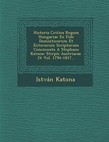 Historia Critica Regum Hungariae Ex Fide Domesticorum Et Exterorum Scriptorum Concinnata A Stephano Katona: Stirpis Austriacae. 24 Vol. 1794-1817...