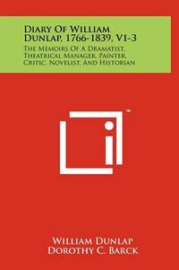 Diary Of William Dunlap, 1766-1839, V1-3: The Memoirs Of A Dramatist, Theatrical Manager, Painter, Critic, Novelist, And Historian