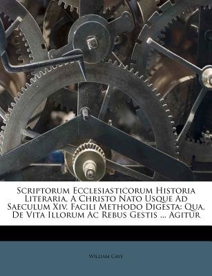 Scriptorum Ecclesiasticorum Historia Literaria, a Christo Nato Usque Ad Saeculum Xiv. Facili Methodo Digesta