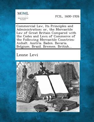 Commercial Law, Its Principles and Administration; or, the Mercantile Law of Great Britain Compared with the Codes and Laws of Commerce of the Followi