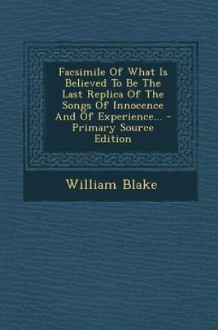 Facsimile of What Is Believed to Be the Last Replica of the Songs of Innocence and of Experience... - Primary Source Edition