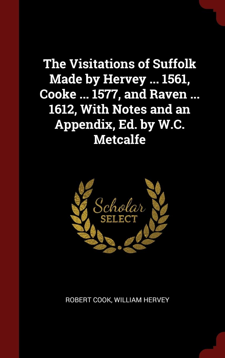 Visitations of Suffolk Made by Hervey ... 1561, Cooke ... 1577, and Raven ... 1612, with Notes and an Appendix, Ed. By W. C. Metcalfe
