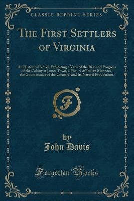 The First Settlers Of Virginia: An Historical Novel, Exhibiting A View Of The Rise And Progress Of The Colony At James Town, A Picture Of Indian ... And Its Natural Productions