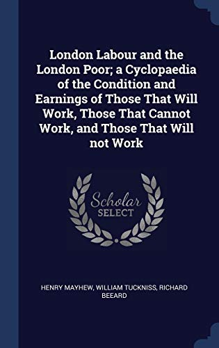 London Labour and the London Poor a Cyclopaedia of the Condition and Earnings of Those That Will Work Those That Cannot Work and Those That Will Not Work