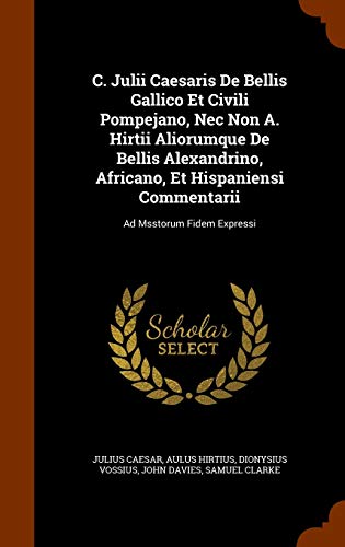 C. Julii Caesaris de Bellis Gallico Et Civili Pompejano, Nec Non a. Hirtii Aliorumque de Bellis Alexandrino, Africano, Et Hispaniensi Commentarii